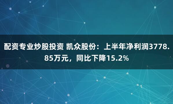配资专业炒股投资 凯众股份：上半年净利润3778.85万元，同比下降15.2%