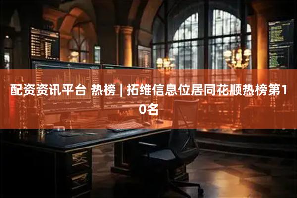 配资资讯平台 热榜 | 拓维信息位居同花顺热榜第10名