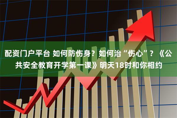 配资门户平台 如何防伤身？如何治“伤心”？《公共安全教育开学第一课》明天18时和你相约