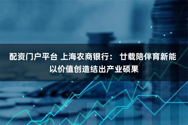 配资门户平台 上海农商银行： 廿载陪伴育新能 以价值创造结出产业硕果