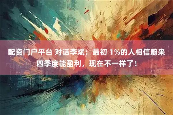 配资门户平台 对话李斌：最初 1%的人相信蔚来四季度能盈利，现在不一样了！
