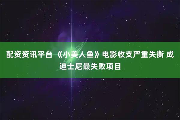 配资资讯平台 《小美人鱼》电影收支严重失衡 成迪士尼最失败项目