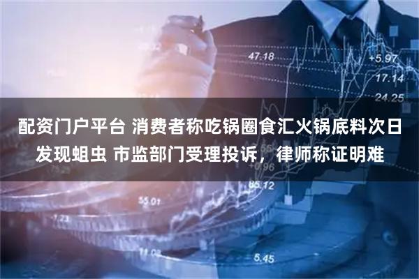 配资门户平台 消费者称吃锅圈食汇火锅底料次日发现蛆虫 市监部门受理投诉，律师称证明难