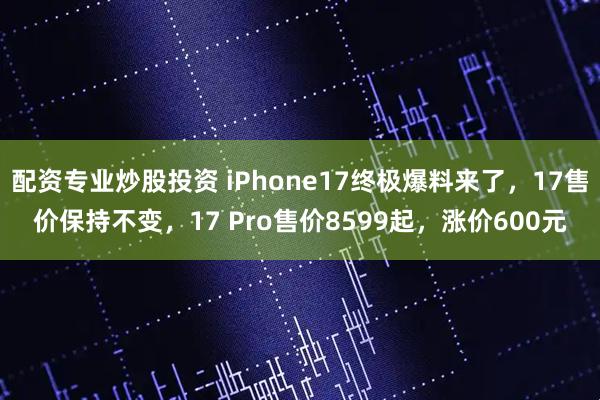 配资专业炒股投资 iPhone17终极爆料来了，17售价保持不变，17 Pro售价8599起，涨价600元