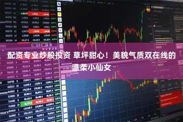 配资专业炒股投资 草坪甜心！美貌气质双在线的温柔小仙女