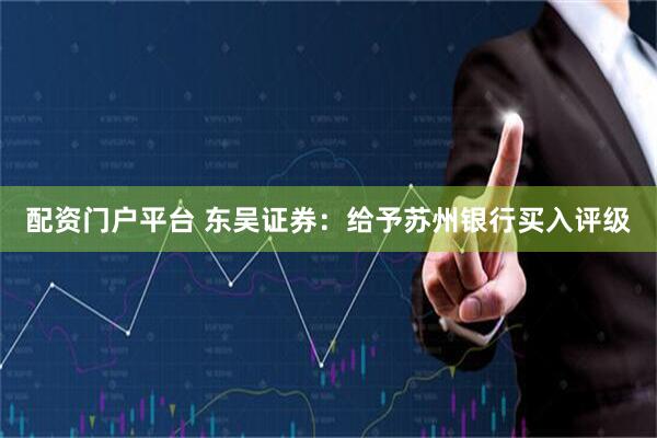配资门户平台 东吴证券：给予苏州银行买入评级