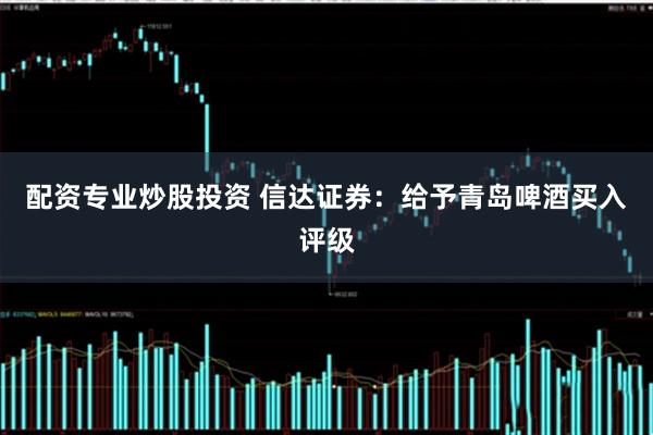 配资专业炒股投资 信达证券：给予青岛啤酒买入评级