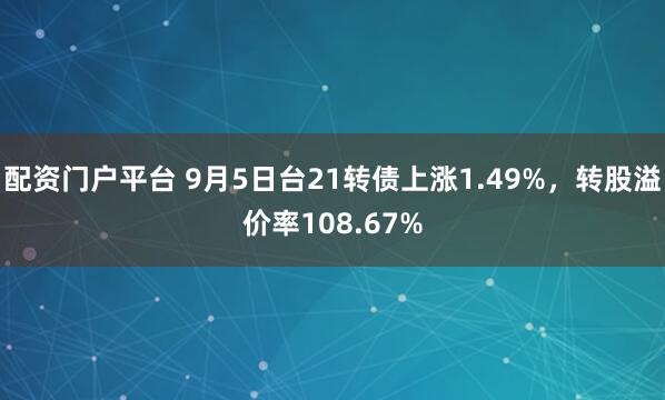 配资门户平台 9月5日台21转债上涨1.49%，转股溢价率108.67%