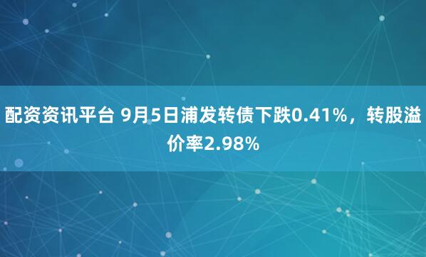 配资资讯平台 9月5日浦发转债下跌0.41%，转股溢价率2.98%