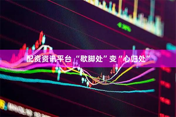 配资资讯平台 “歇脚处”变“心归处”