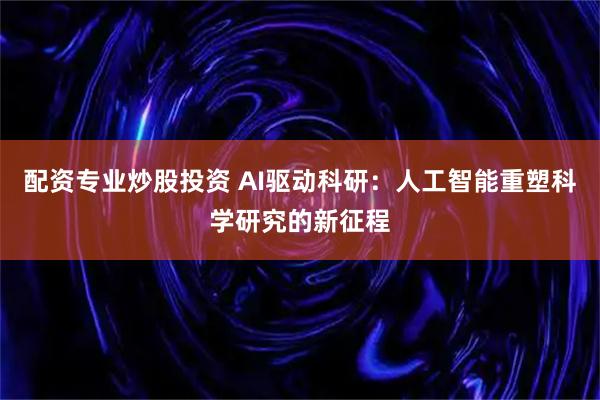 配资专业炒股投资 AI驱动科研：人工智能重塑科学研究的新征程