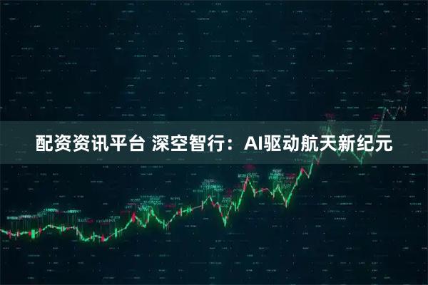 配资资讯平台 深空智行：AI驱动航天新纪元