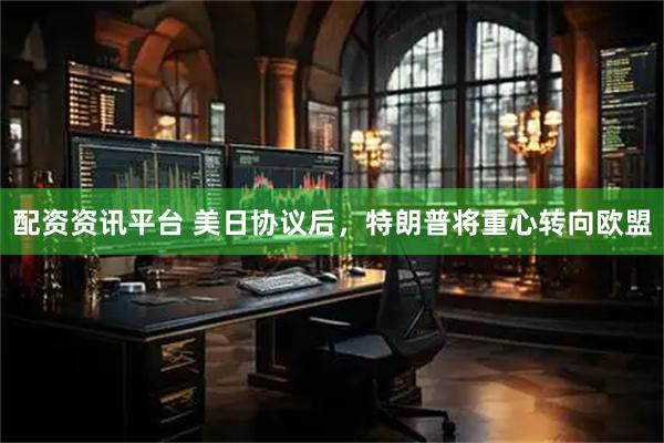 配资资讯平台 美日协议后，特朗普将重心转向欧盟
