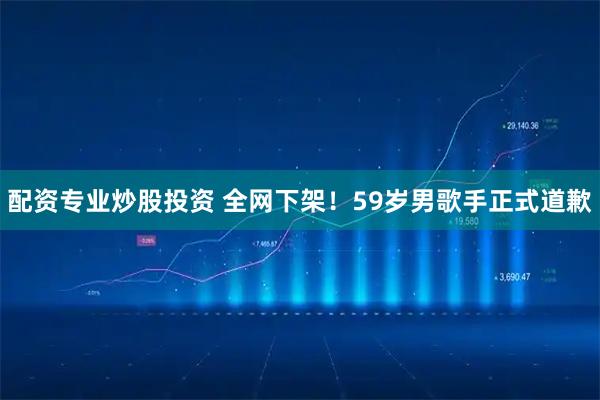 配资专业炒股投资 全网下架！59岁男歌手正式道歉