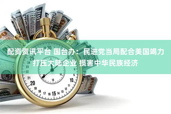 配资资讯平台 国台办：民进党当局配合美国竭力打压大陆企业 损害中华民族经济