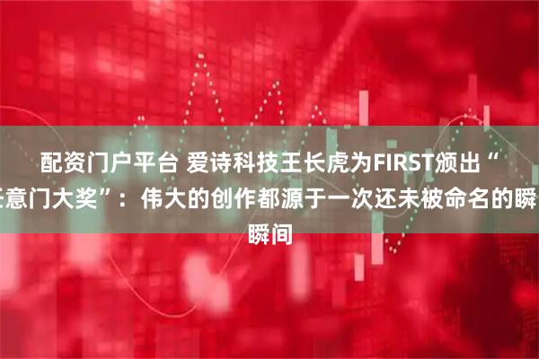 配资门户平台 爱诗科技王长虎为FIRST颁出“任意门大奖”：伟大的创作都源于一次还未被命名的瞬间