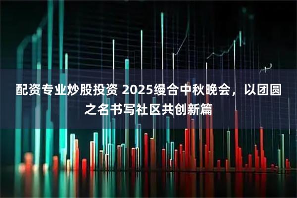 配资专业炒股投资 2025缦合中秋晚会，以团圆之名书写社区共创新篇