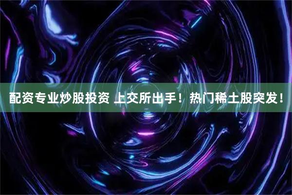 配资专业炒股投资 上交所出手！热门稀土股突发！