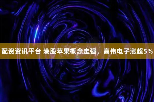 配资资讯平台 港股苹果概念走强，高伟电子涨超5%