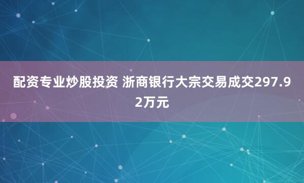 配资专业炒股投资 浙商银行大宗交易成交297.92万元