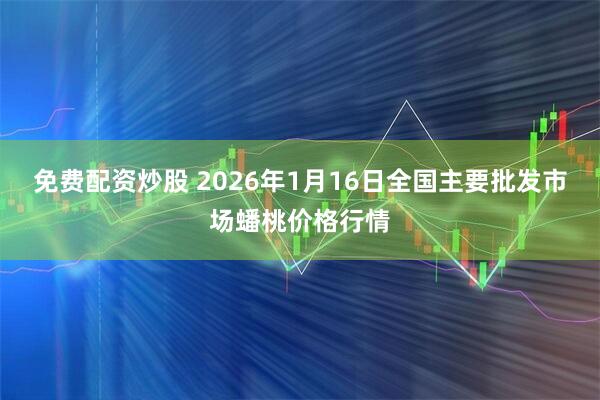 免费配资炒股 2026年1月16日全国主要批发市场蟠桃价格行情