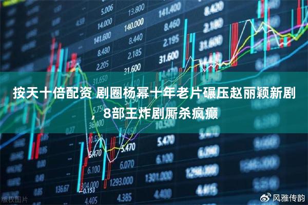 按天十倍配资 剧圈杨幂十年老片碾压赵丽颖新剧，8部王炸剧厮杀疯癫