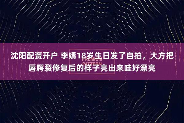 沈阳配资开户 李嫣18岁生日发了自拍，大方把唇腭裂修复后的样子亮出来哇好漂亮
