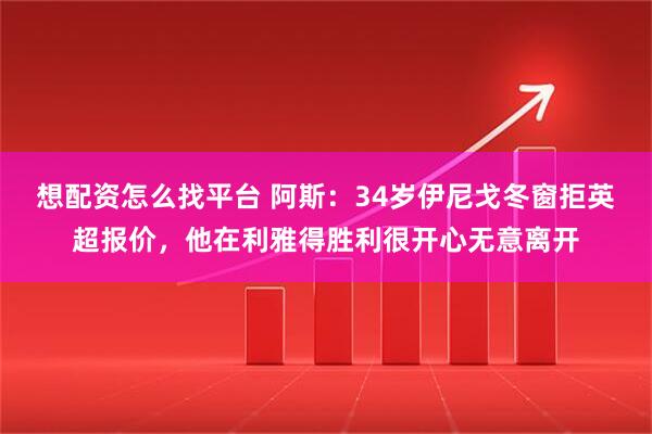 想配资怎么找平台 阿斯：34岁伊尼戈冬窗拒英超报价，他在利雅得胜利很开心无意离开
