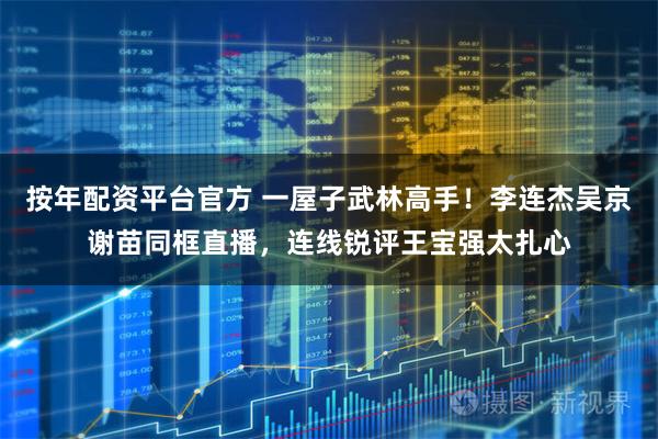 按年配资平台官方 一屋子武林高手！李连杰吴京谢苗同框直播，连线锐评王宝强太扎心