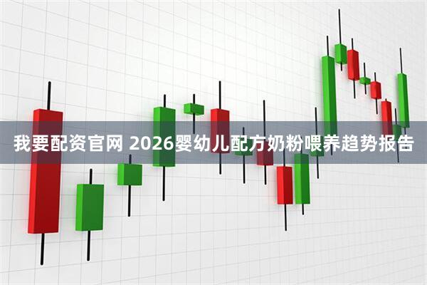 我要配资官网 2026婴幼儿配方奶粉喂养趋势报告