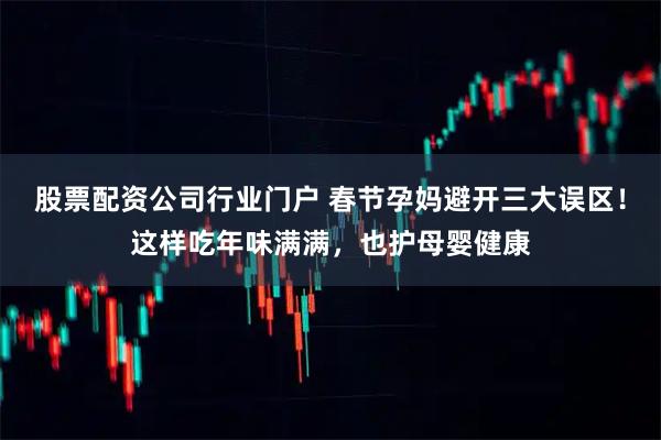 股票配资公司行业门户 春节孕妈避开三大误区！这样吃年味满满，也护母婴健康