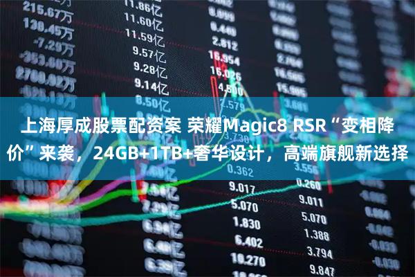 上海厚成股票配资案 荣耀Magic8 RSR“变相降价”来袭，24GB+1TB+奢华设计，高端旗舰新选择