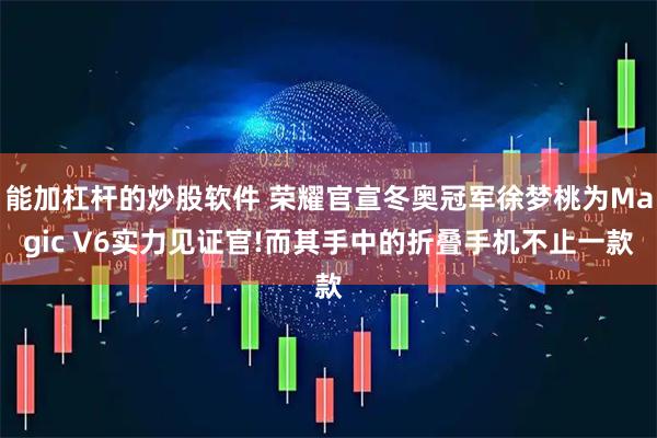 能加杠杆的炒股软件 荣耀官宣冬奥冠军徐梦桃为Magic V6实力见证官!而其手中的折叠手机不止一款