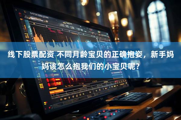 线下股票配资 不同月龄宝贝的正确抱姿，新手妈妈该怎么抱我们的小宝贝呢？