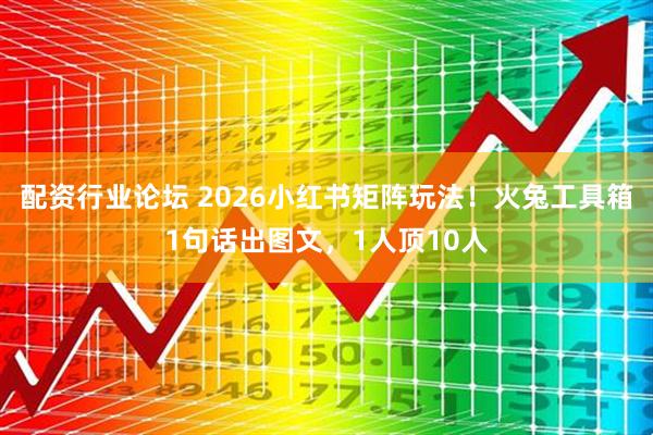 配资行业论坛 2026小红书矩阵玩法！火兔工具箱1句话出图文，1人顶10人