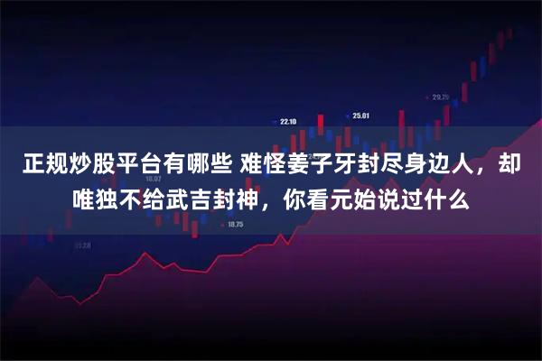 正规炒股平台有哪些 难怪姜子牙封尽身边人，却唯独不给武吉封神，你看元始说过什么