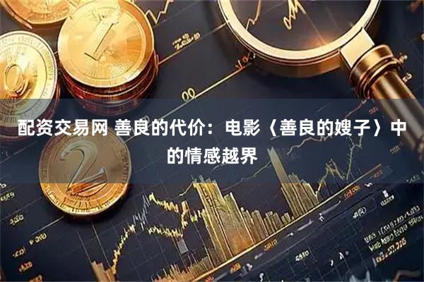 配资交易网 善良的代价：电影〈善良的嫂子〉中的情感越界