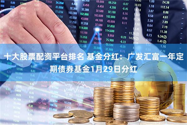 十大股票配资平台排名 基金分红：广发汇富一年定期债券基金1月29日分红