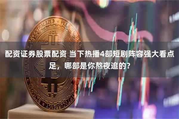 配资证券股票配资 当下热播4部短剧阵容强大看点足，哪部是你熬夜追的？