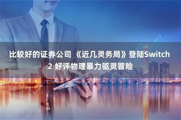 比较好的证券公司 《近几灵务局》登陆Switch 2 好评物理暴力驱灵冒险