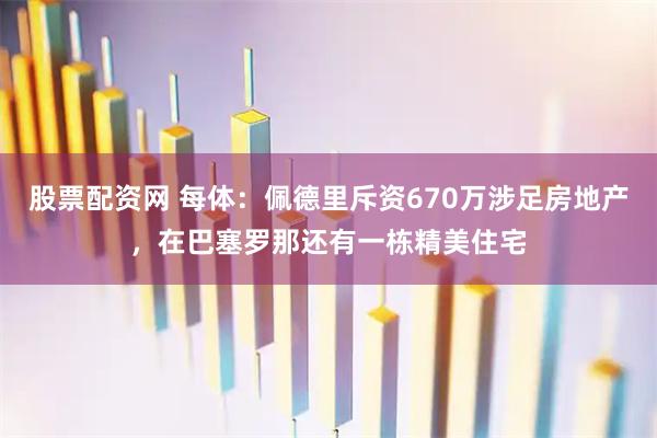 股票配资网 每体：佩德里斥资670万涉足房地产，在巴塞罗那还有一栋精美住宅