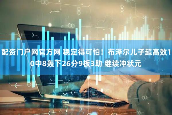 配资门户网官方网 稳定得可怕！布泽尔儿子超高效10中8轰下26分9板3助 继续冲状元