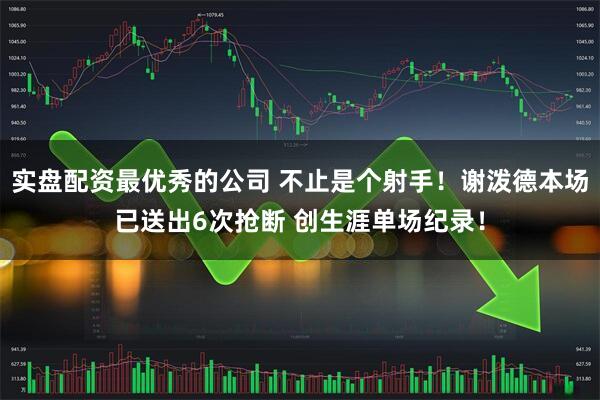实盘配资最优秀的公司 不止是个射手！谢泼德本场已送出6次抢断 创生涯单场纪录！