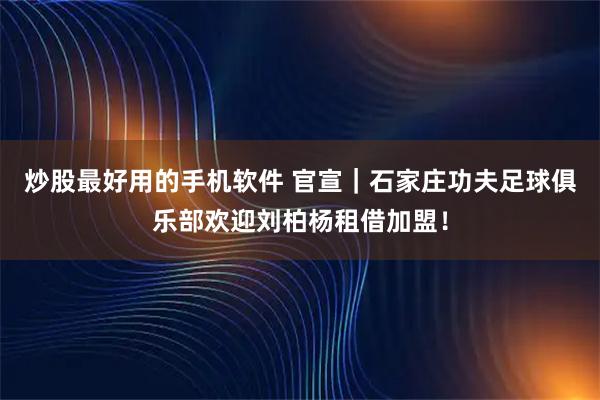 炒股最好用的手机软件 官宣｜石家庄功夫足球俱乐部欢迎刘柏杨租借加盟！