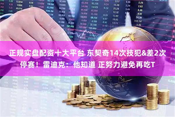 正规实盘配资十大平台 东契奇14次技犯&差2次停赛！雷迪克：他知道 正努力避免再吃T
