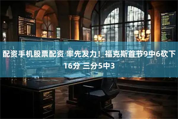 配资手机股票配资 率先发力！福克斯首节9中6砍下16分 三分5中3