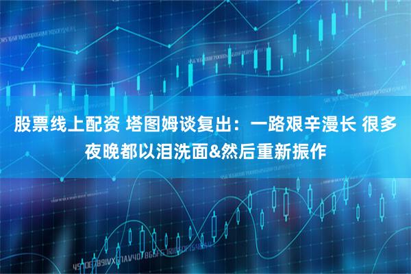 股票线上配资 塔图姆谈复出：一路艰辛漫长 很多夜晚都以泪洗面&然后重新振作