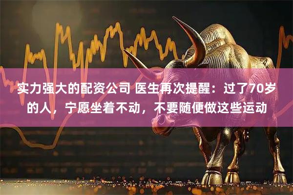 实力强大的配资公司 医生再次提醒：过了70岁的人，宁愿坐着不动，不要随便做这些运动