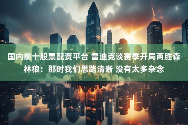 国内前十股票配资平台 雷迪克谈赛季开局两胜森林狼：那时我们思路清晰 没有太多杂念