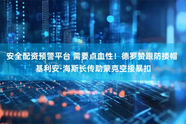 安全配资预警平台 需要点血性！德罗赞跟防搂帽 基利安·海斯长传助蒙克空接暴扣
